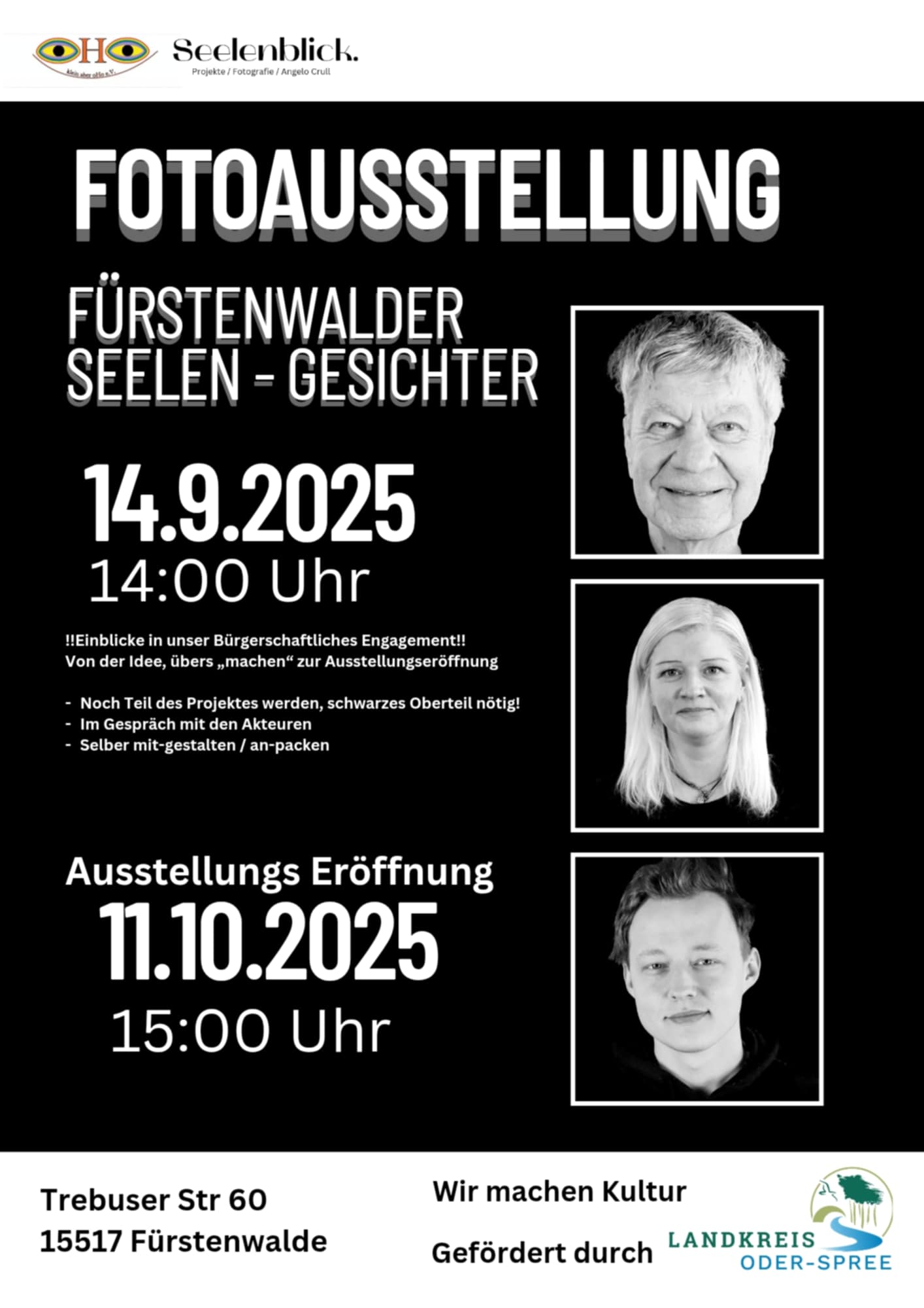 Unser gemeinsames, erfolgreiches, ehrenamtliches Projekt Fürstenwalder (Seelen) Gesichter mit Angelo Crull geht in die nächste Runde.        Unterstützt durch den Landkreis Oder-Spree kommt nun die Ausstellung „Fürstenwalder Seelen- Gesichter, in bekannter Kooperation!      Zwei Termine sind uns wichtig: Zur Woche des bürgerschaftlichen Engagement 12.9.-21.09.25, in diesem Jahr mit dem Thema „Einsamkeit“, wollen wir thematisieren wie uns unser Engagement stärkt, das wir darin nicht nur Halt finden sondern auch andere Menschen und selbst stetig an den Herausforderungen wachsen.  Am 14.09.25 laden wir Euch nochmal ein, Gesicht des Projektes zu werden (schwarzes Oberteil nötig).   Außerdem laden wir Euch ein mit uns ins Tun zu kommen,  Bilder rahmen, Bilder aufhängen,  mitzuerleben was es alles braucht,  sich auf diese Art und weise zu engagieren  oder einfach mit-zu-helfen! Getränke und ein kleiner Snack werden da sein   Und passend zur Woche der seelischen Gesundheit vom 10.10.- 20.10.25, mit dem diesjährigen Thema „Lass Zuversicht wachsen – Psychisch stark in die Zukunft”, eröffnen wir am 11.10. unsere gemeinschaftliche Ausstellung   „Fürstenwalder Seelen-Gesichter“.  ->->Mit Snack´s und hoffentlich Musik und so…
